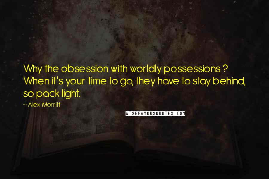 Alex Morritt Quotes: Why the obsession with worldly possessions ? When it's your time to go, they have to stay behind, so pack light.