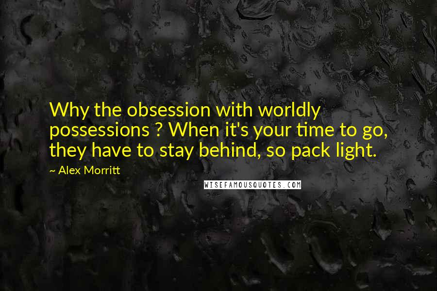 Alex Morritt Quotes: Why the obsession with worldly possessions ? When it's your time to go, they have to stay behind, so pack light.