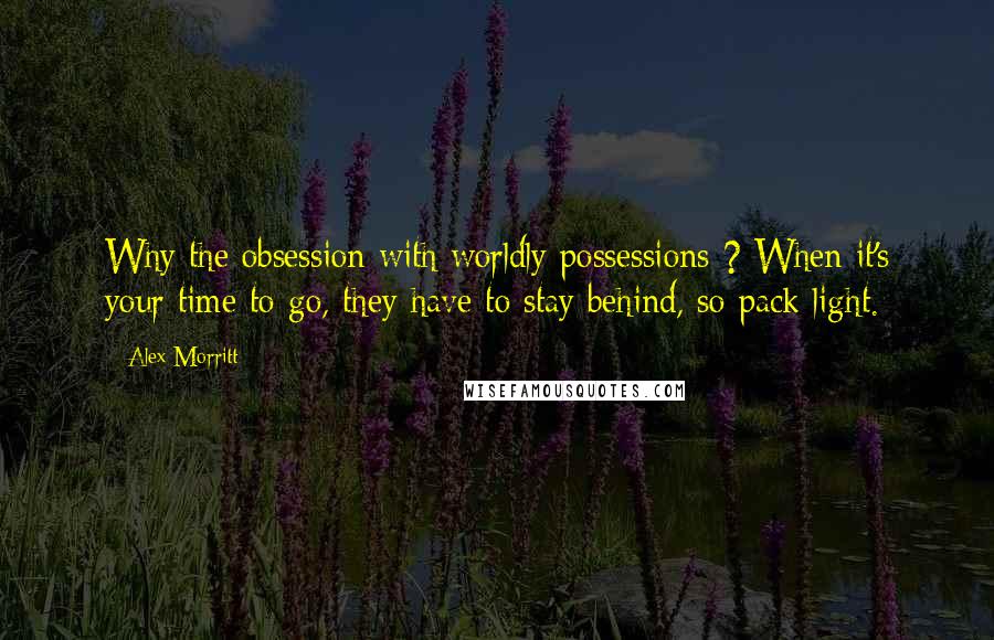 Alex Morritt Quotes: Why the obsession with worldly possessions ? When it's your time to go, they have to stay behind, so pack light.