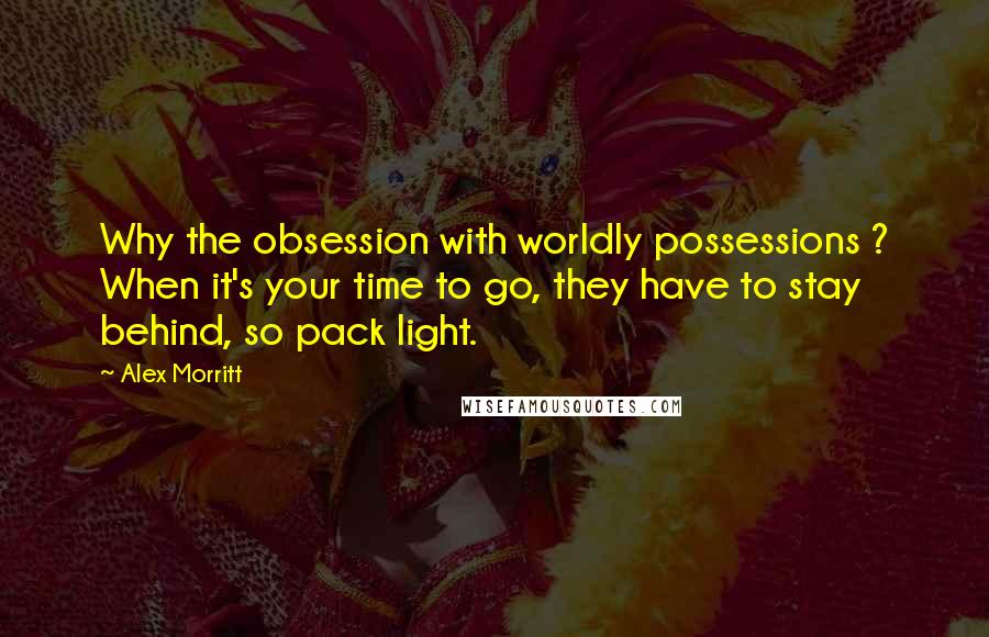 Alex Morritt Quotes: Why the obsession with worldly possessions ? When it's your time to go, they have to stay behind, so pack light.