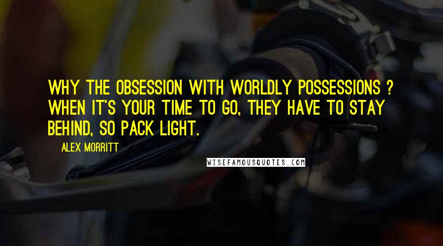 Alex Morritt Quotes: Why the obsession with worldly possessions ? When it's your time to go, they have to stay behind, so pack light.