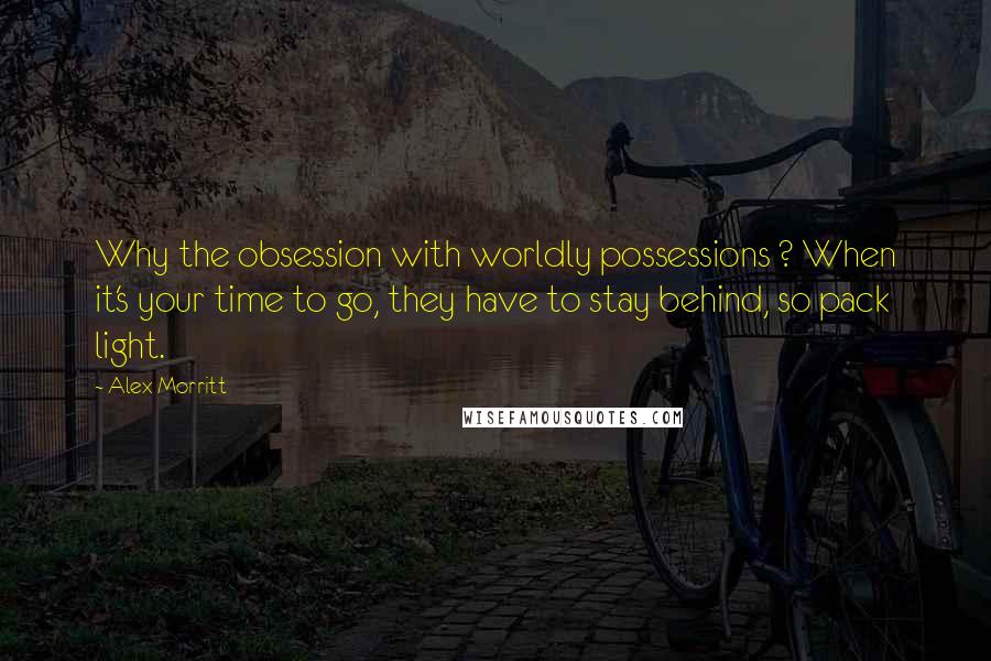 Alex Morritt Quotes: Why the obsession with worldly possessions ? When it's your time to go, they have to stay behind, so pack light.