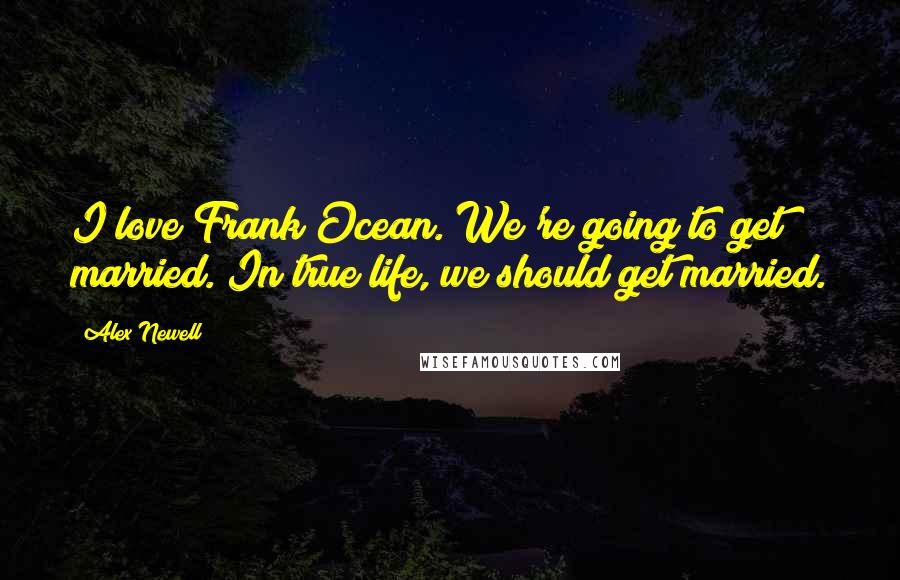 Alex Newell Quotes: I love Frank Ocean. We're going to get married. In true life, we should get married.