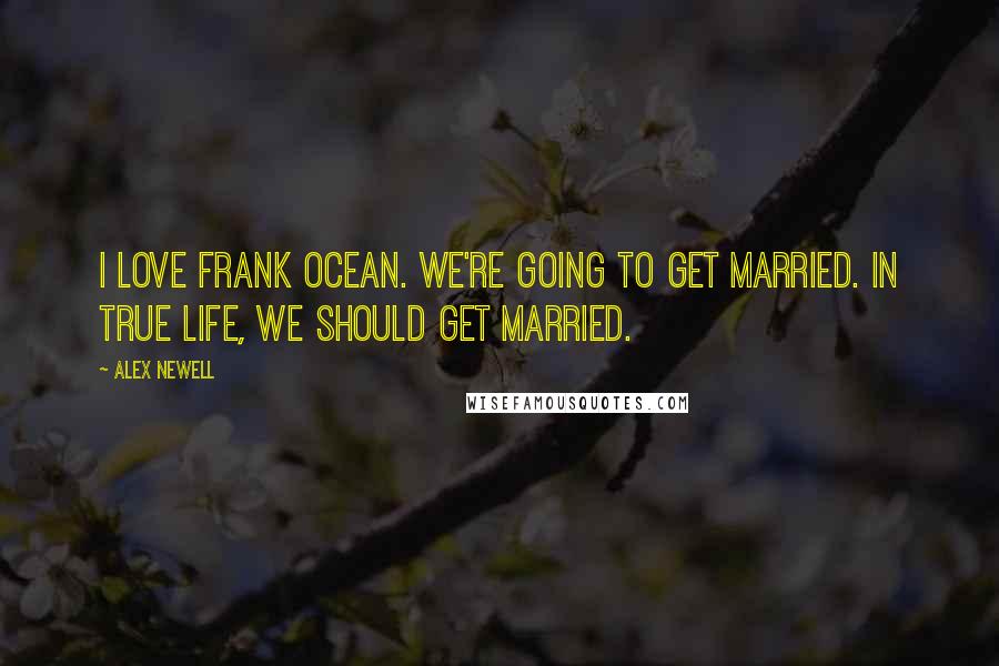 Alex Newell Quotes: I love Frank Ocean. We're going to get married. In true life, we should get married.