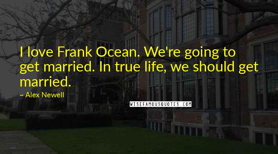 Alex Newell Quotes: I love Frank Ocean. We're going to get married. In true life, we should get married.