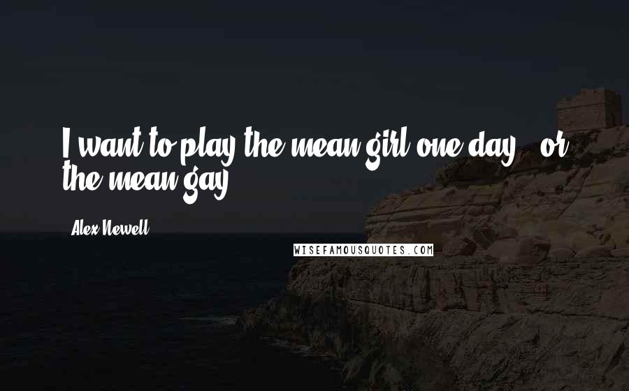 Alex Newell Quotes: I want to play the mean girl one day - or the mean gay!