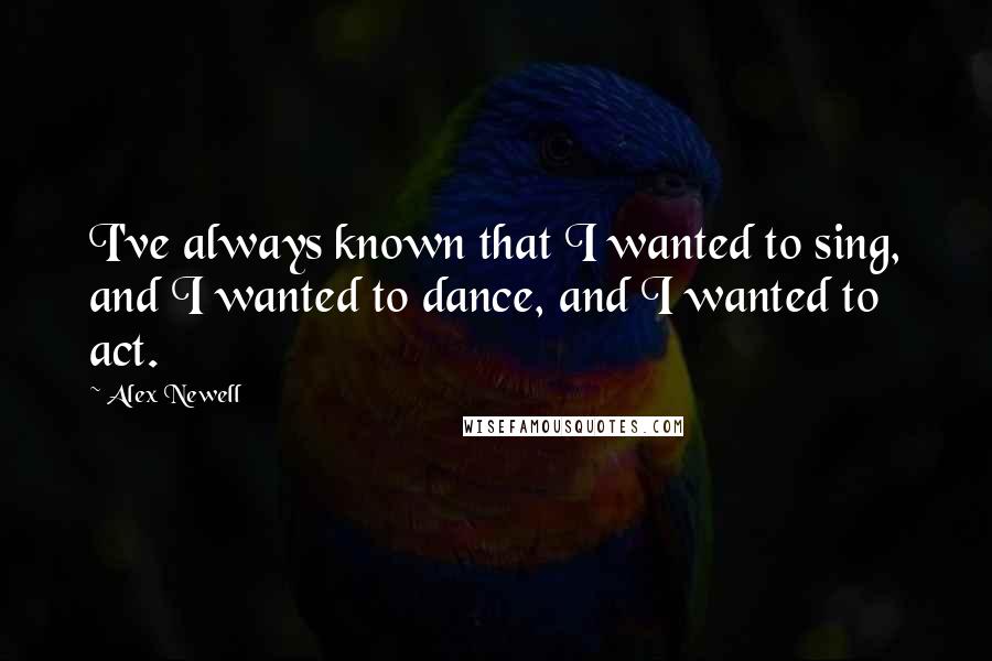 Alex Newell Quotes: I've always known that I wanted to sing, and I wanted to dance, and I wanted to act.