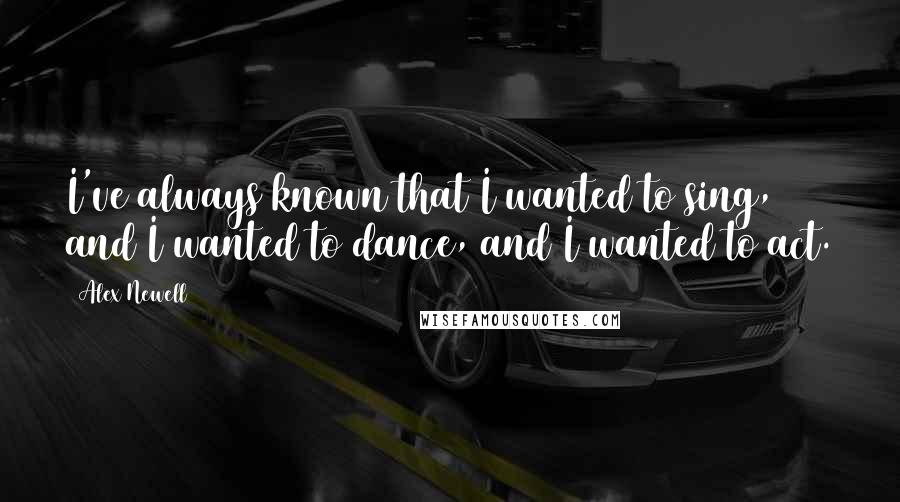 Alex Newell Quotes: I've always known that I wanted to sing, and I wanted to dance, and I wanted to act.