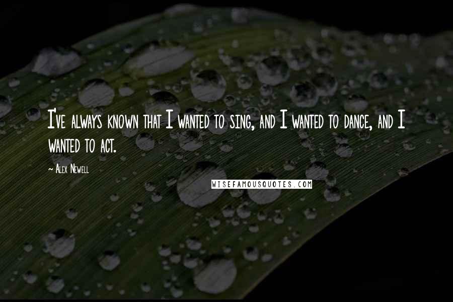 Alex Newell Quotes: I've always known that I wanted to sing, and I wanted to dance, and I wanted to act.