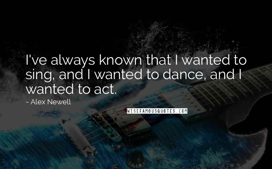 Alex Newell Quotes: I've always known that I wanted to sing, and I wanted to dance, and I wanted to act.