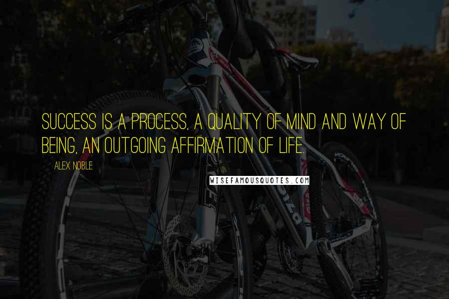 Alex Noble Quotes: Success is a process, a quality of mind and way of being, an outgoing affirmation of life.