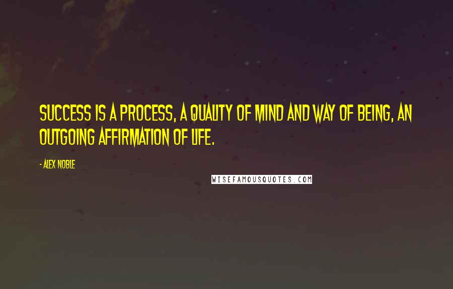 Alex Noble Quotes: Success is a process, a quality of mind and way of being, an outgoing affirmation of life.