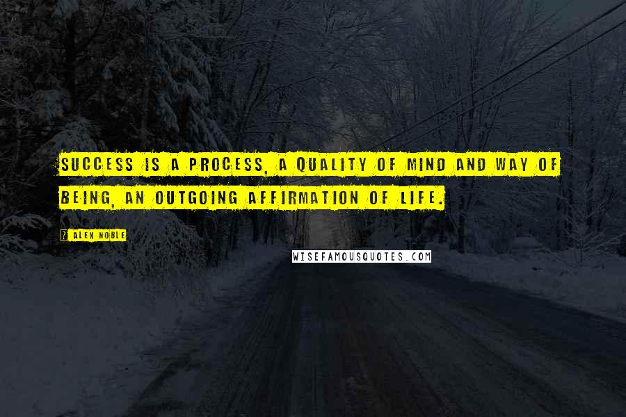 Alex Noble Quotes: Success is a process, a quality of mind and way of being, an outgoing affirmation of life.