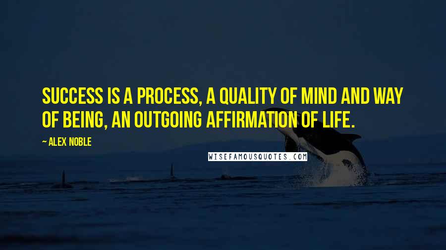 Alex Noble Quotes: Success is a process, a quality of mind and way of being, an outgoing affirmation of life.