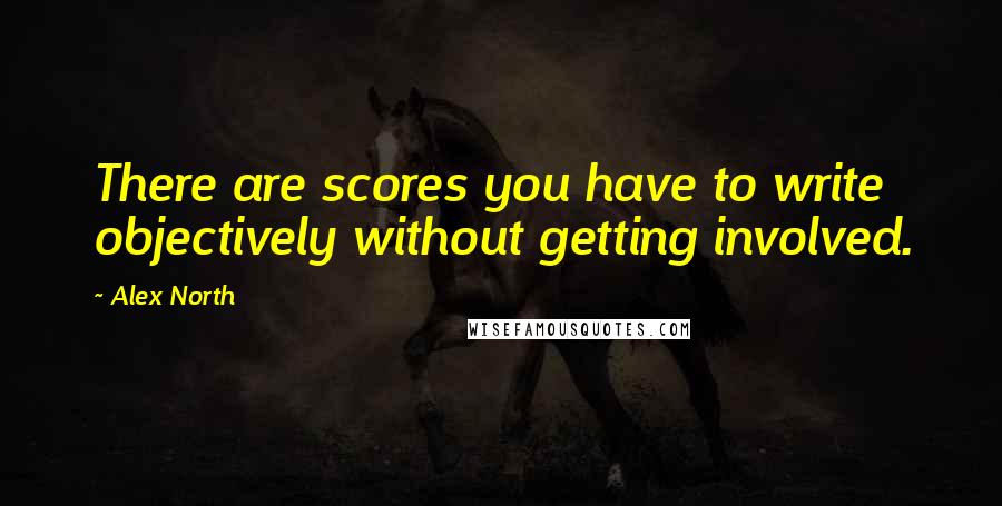 Alex North Quotes: There are scores you have to write objectively without getting involved.