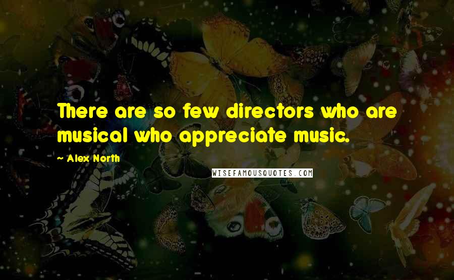 Alex North Quotes: There are so few directors who are musical who appreciate music.
