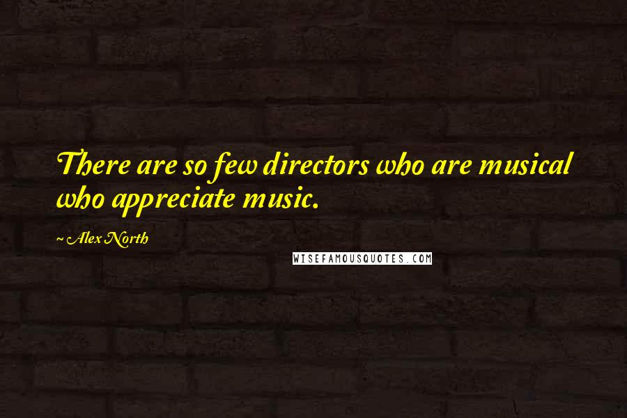Alex North Quotes: There are so few directors who are musical who appreciate music.