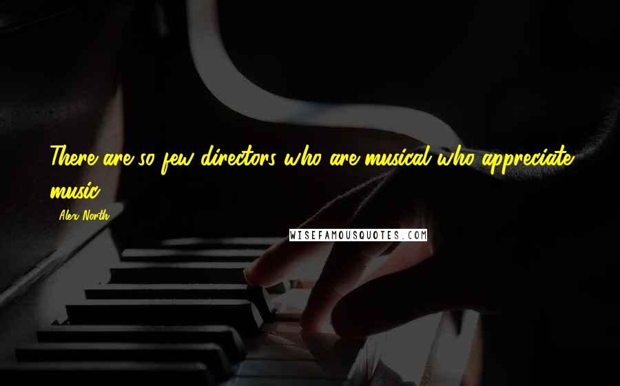 Alex North Quotes: There are so few directors who are musical who appreciate music.