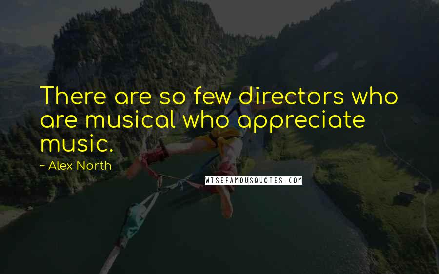 Alex North Quotes: There are so few directors who are musical who appreciate music.