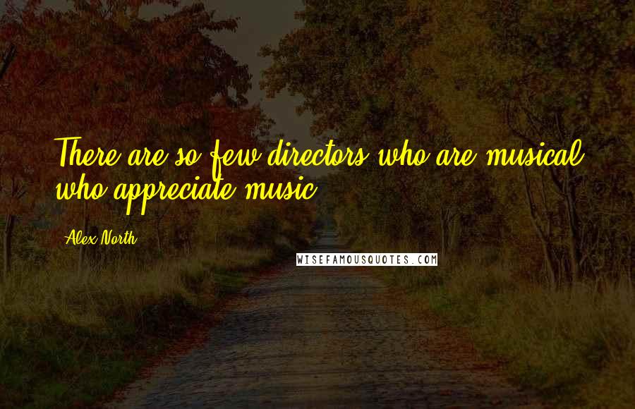 Alex North Quotes: There are so few directors who are musical who appreciate music.