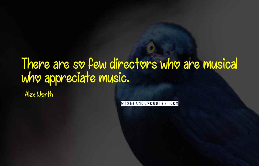 Alex North Quotes: There are so few directors who are musical who appreciate music.