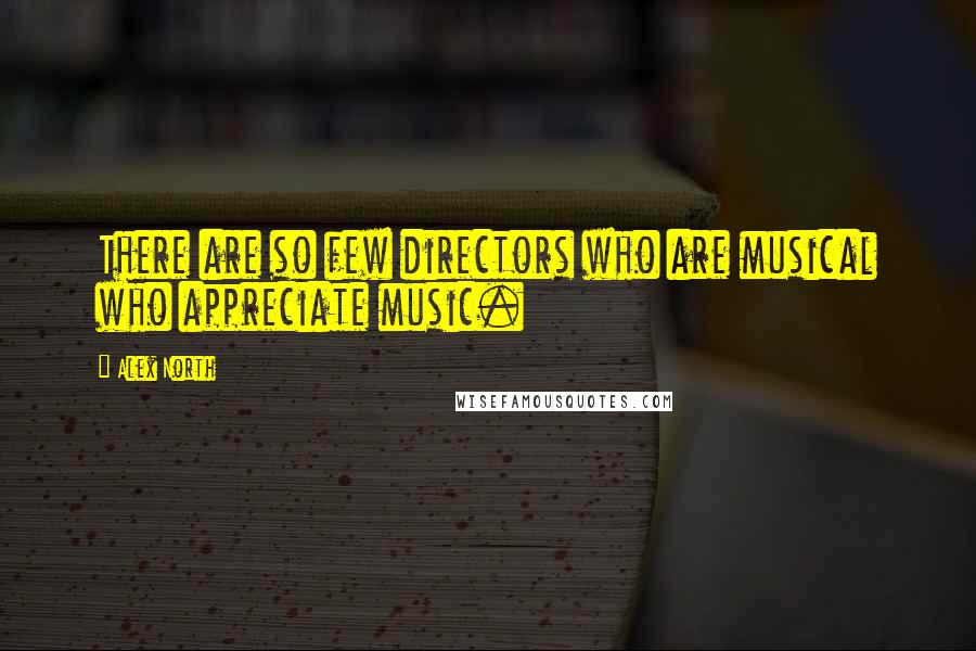 Alex North Quotes: There are so few directors who are musical who appreciate music.
