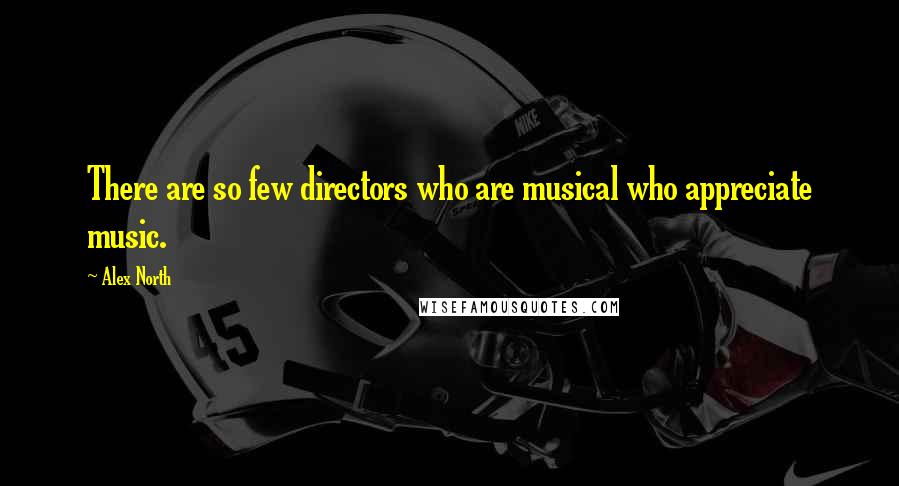 Alex North Quotes: There are so few directors who are musical who appreciate music.