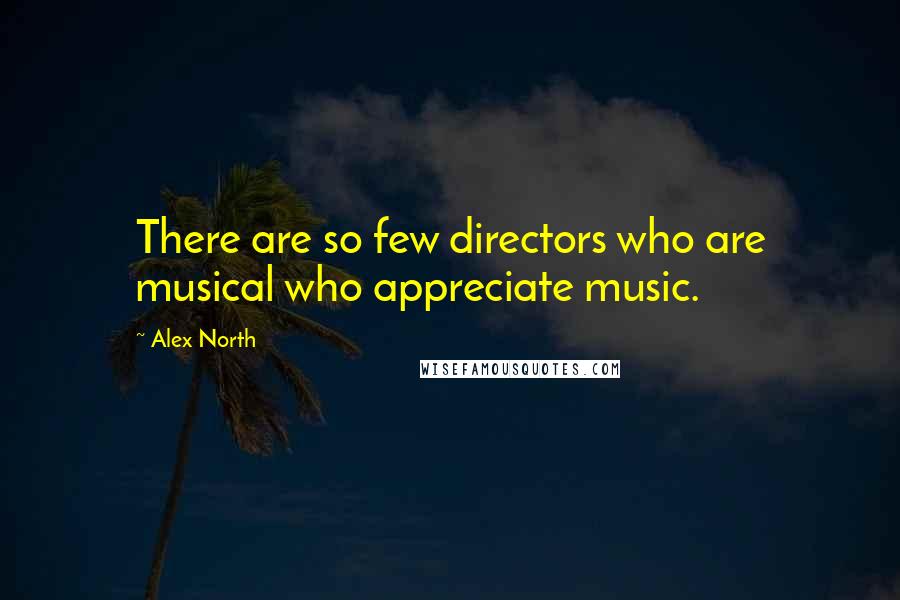 Alex North Quotes: There are so few directors who are musical who appreciate music.