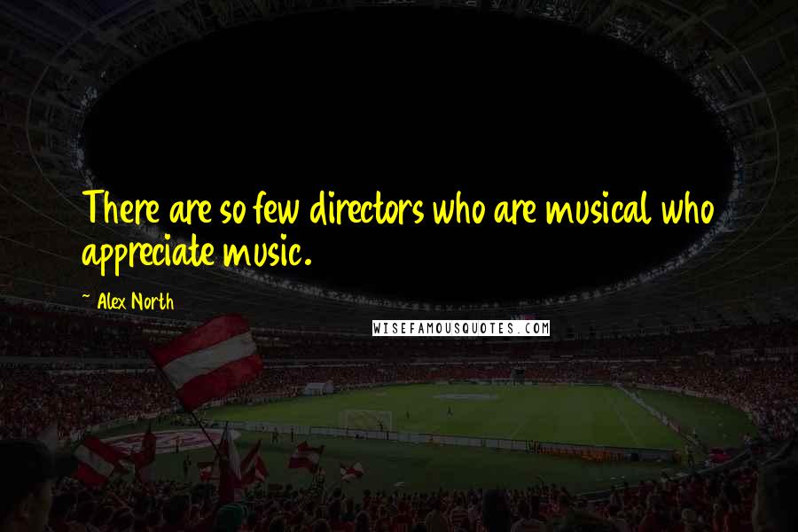 Alex North Quotes: There are so few directors who are musical who appreciate music.