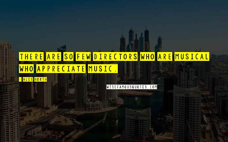 Alex North Quotes: There are so few directors who are musical who appreciate music.