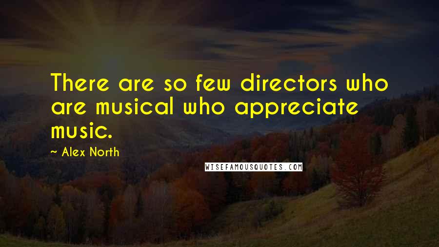 Alex North Quotes: There are so few directors who are musical who appreciate music.