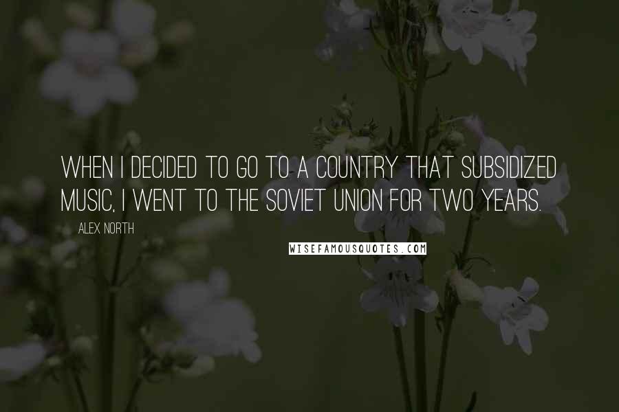 Alex North Quotes: When I decided to go to a country that subsidized music, I went to the Soviet Union for two years.