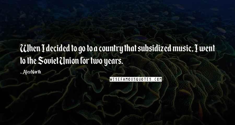 Alex North Quotes: When I decided to go to a country that subsidized music, I went to the Soviet Union for two years.