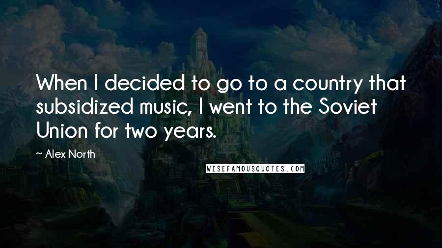 Alex North Quotes: When I decided to go to a country that subsidized music, I went to the Soviet Union for two years.