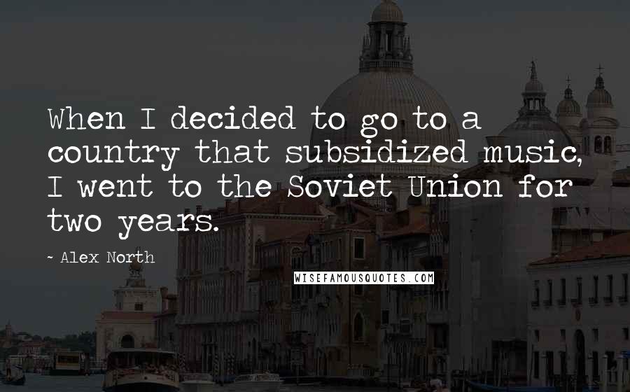 Alex North Quotes: When I decided to go to a country that subsidized music, I went to the Soviet Union for two years.