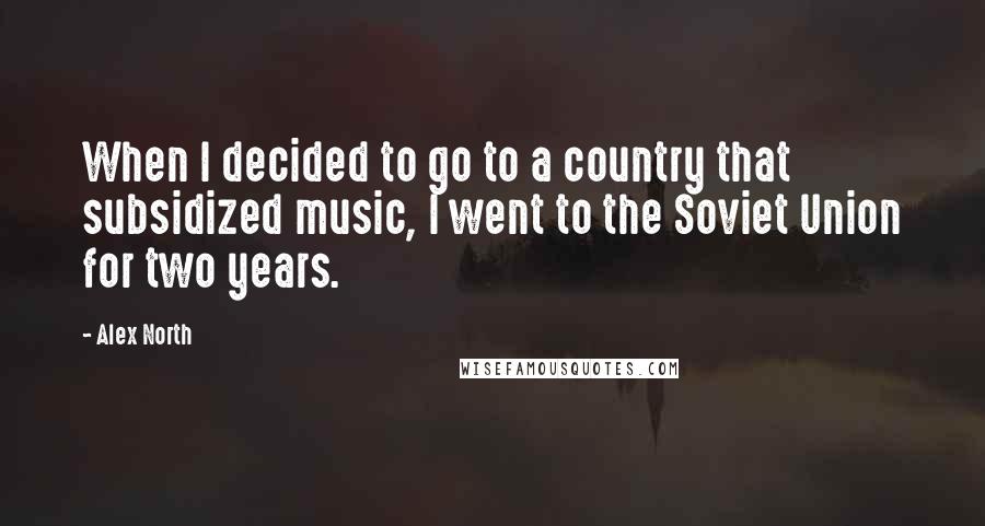 Alex North Quotes: When I decided to go to a country that subsidized music, I went to the Soviet Union for two years.