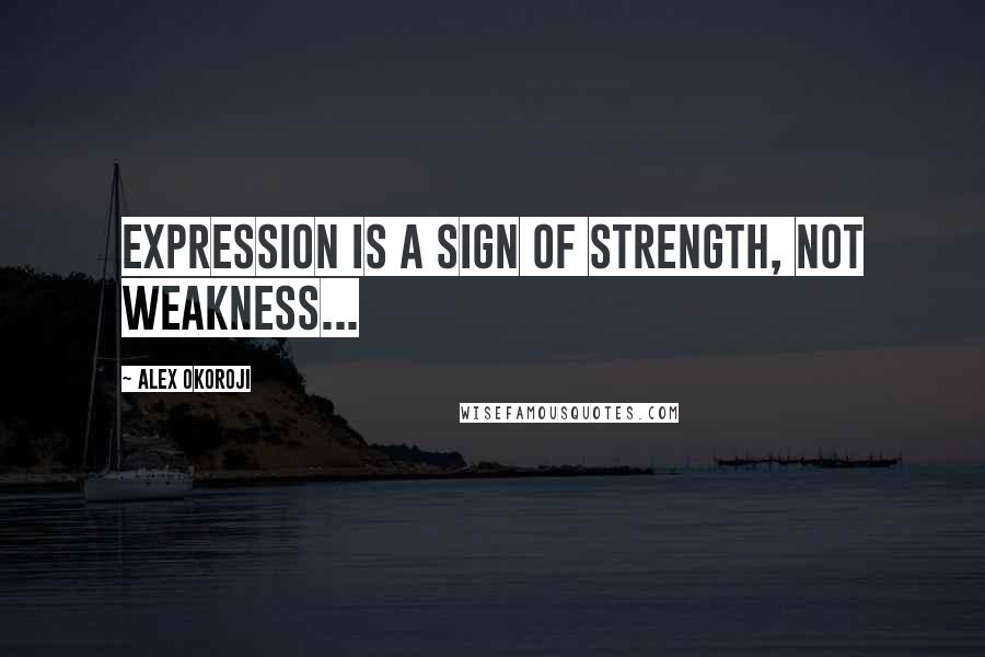 Alex Okoroji Quotes: Expression is a sign of Strength, not Weakness...