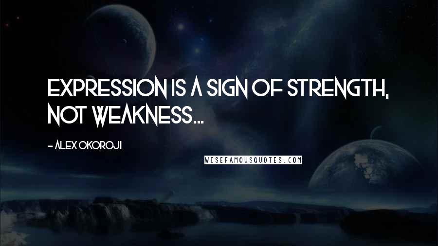 Alex Okoroji Quotes: Expression is a sign of Strength, not Weakness...