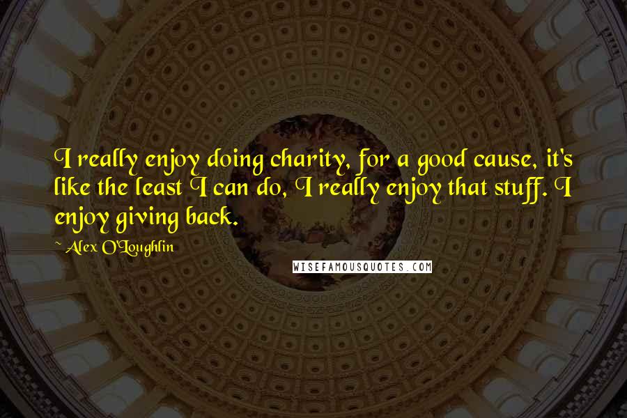 Alex O'Loughlin Quotes: I really enjoy doing charity, for a good cause, it's like the least I can do, I really enjoy that stuff. I enjoy giving back.