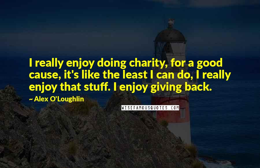 Alex O'Loughlin Quotes: I really enjoy doing charity, for a good cause, it's like the least I can do, I really enjoy that stuff. I enjoy giving back.