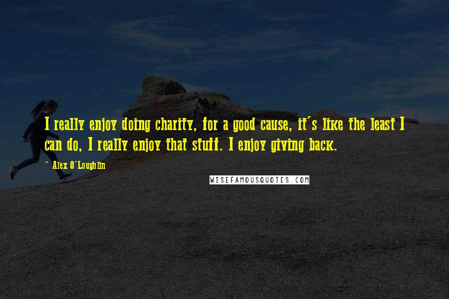 Alex O'Loughlin Quotes: I really enjoy doing charity, for a good cause, it's like the least I can do, I really enjoy that stuff. I enjoy giving back.