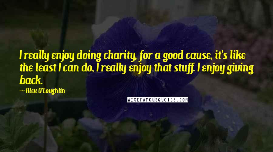 Alex O'Loughlin Quotes: I really enjoy doing charity, for a good cause, it's like the least I can do, I really enjoy that stuff. I enjoy giving back.
