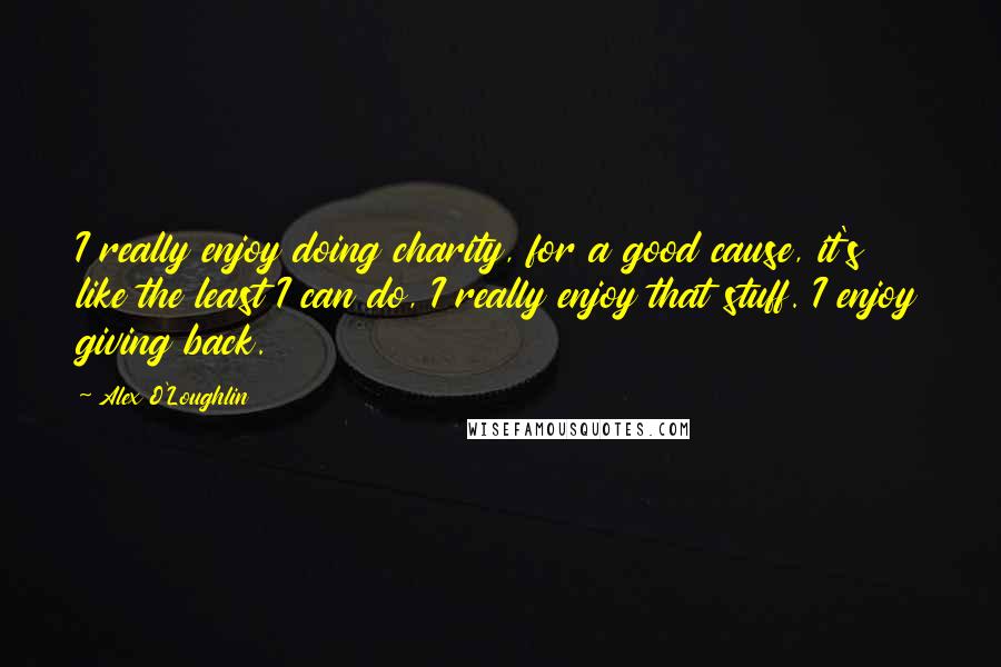 Alex O'Loughlin Quotes: I really enjoy doing charity, for a good cause, it's like the least I can do, I really enjoy that stuff. I enjoy giving back.