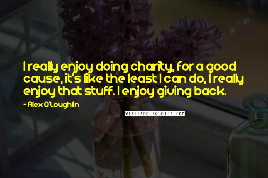 Alex O'Loughlin Quotes: I really enjoy doing charity, for a good cause, it's like the least I can do, I really enjoy that stuff. I enjoy giving back.