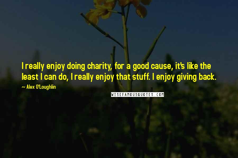 Alex O'Loughlin Quotes: I really enjoy doing charity, for a good cause, it's like the least I can do, I really enjoy that stuff. I enjoy giving back.