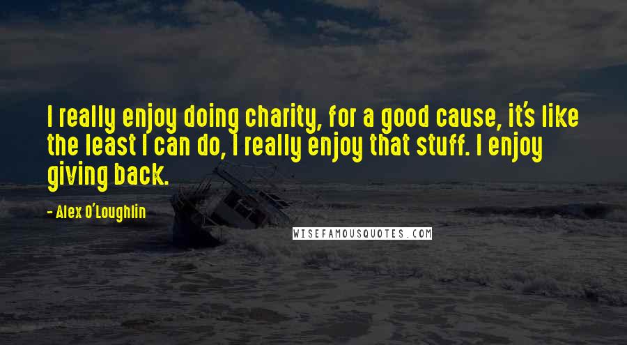 Alex O'Loughlin Quotes: I really enjoy doing charity, for a good cause, it's like the least I can do, I really enjoy that stuff. I enjoy giving back.