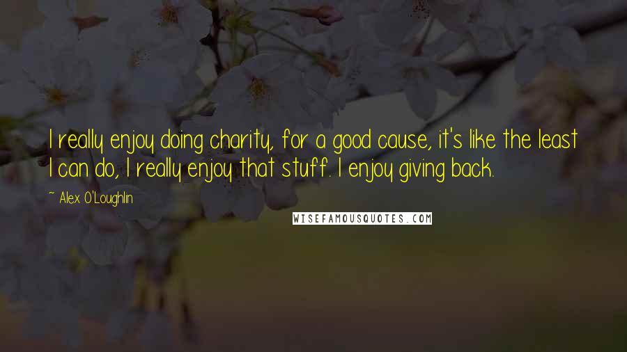 Alex O'Loughlin Quotes: I really enjoy doing charity, for a good cause, it's like the least I can do, I really enjoy that stuff. I enjoy giving back.