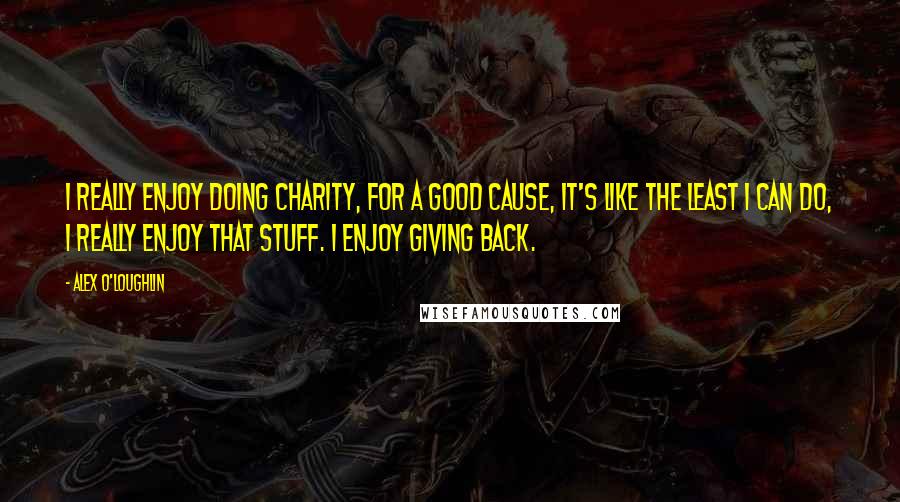 Alex O'Loughlin Quotes: I really enjoy doing charity, for a good cause, it's like the least I can do, I really enjoy that stuff. I enjoy giving back.