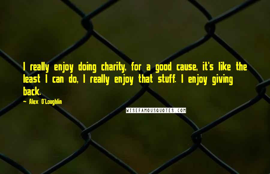 Alex O'Loughlin Quotes: I really enjoy doing charity, for a good cause, it's like the least I can do, I really enjoy that stuff. I enjoy giving back.