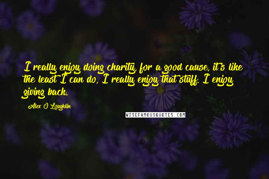 Alex O'Loughlin Quotes: I really enjoy doing charity, for a good cause, it's like the least I can do, I really enjoy that stuff. I enjoy giving back.